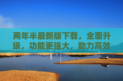 两年半最新版下载，全面升级，功能更强大，助力高效工作与生活，两年半最新版全面升级，功能更强大，助力高效工作与生活