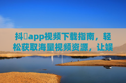 抖抈app视频下载指南，轻松获取海量视频资源，让娱乐生活更便捷，抖抈App视频下载指南，轻松获取海量视频资源，让娱乐生活更便捷