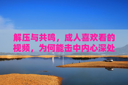 解压与共鸣,成人喜欢看的视频,为何能击中内心深处的需求?解压与共鸣,成人视频为何能击中内心深处的需求? 解压与共鸣,成人喜欢看的视频,为何能击中内心深处的需求?解压与共鸣,成人视频为何能击中内心深处的需求?