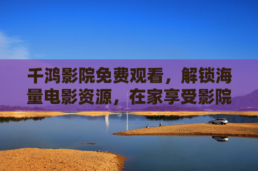 千鸿影院免费观看,解锁海量电影资源,在家享受影院级视听盛宴,千鸿影院免费观看,海量电影资源,在家享受影院级视听盛宴 千鸿影院免费观看,解锁海量电影资源,在家享受影院级视听盛宴,千鸿影院免费观看,海量电影资源,在家享受影院级视听盛宴