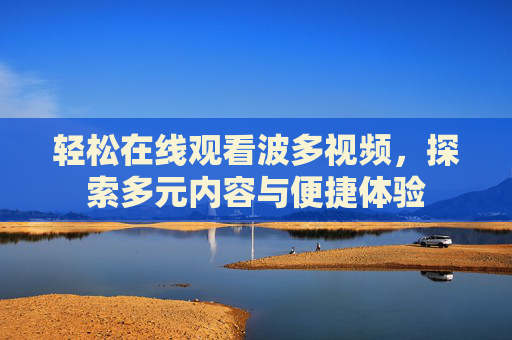 轻松在线观看波多视频，探索多元内容与便捷体验