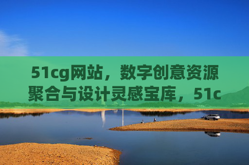 51cg网站,数字创意资源聚合与设计灵感宝库,51cg,数字创意资源聚合与设计灵感宝库 51cg网站,数字创意资源聚合与设计灵感宝库,51cg,数字创意资源聚合与设计灵感宝库