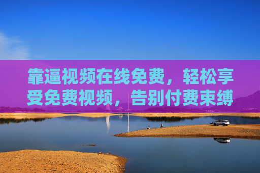 靠逼视频在线免费,轻松享受免费视频,告别付费束缚,靠逼视频在线免费,轻松享受免费视频,告别付费束缚 靠逼视频在线免费,轻松享受免费视频,告别付费束缚,靠逼视频在线免费,轻松享受免费视频,告别付费束缚