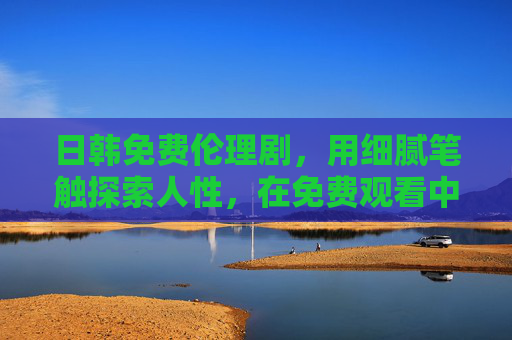 日韩免费伦理剧,用细腻笔触探索人性,在免费观看中遇见真实故事,日韩免费伦理剧,以细腻笔触探索人性,在免费观看中遇见真实故事 日韩免费伦理剧,用细腻笔触探索人性,在免费观看中遇见真实故事,日韩免费伦理剧,以细腻笔触探索人性,在免费观看中遇见真实故事