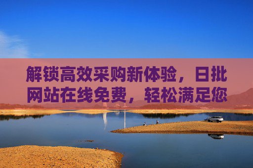 解锁高效采购新体验,日批网站在线免费,轻松满足您的批量采购需求 解锁高效采购新体验,日批网站在线免费,轻松满足您的批量采购需求