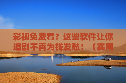 影视免费看?这些软件让你追剧不再为钱发愁!(实用指南,好用但需警惕,安全追剧有妙招) 影视免费看?这些软件让你追剧不再为钱发愁!(实用指南,好用但需警惕,安全追剧有妙招)