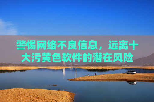 警惕网络不良信息,远离十大污黄色软件的潜在风险 警惕网络不良信息,远离十大污黄色软件的潜在风险