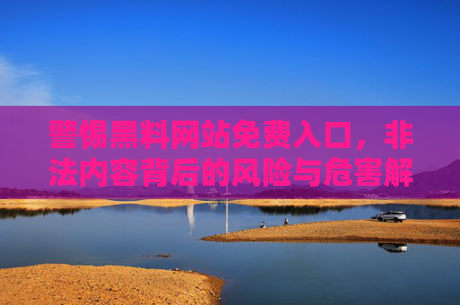 警惕黑料网站免费入口,非法内容背后的风险与危害解析,警惕黑料网站免费入口,非法内容背后的风险与危害解析 警惕黑料网站免费入口,非法内容背后的风险与危害解析,警惕黑料网站免费入口,非法内容背后的风险与危害解析