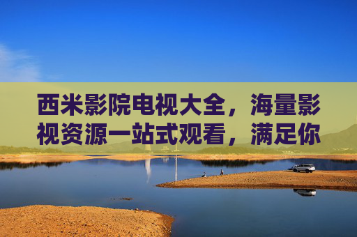 西米影院电视大全,海量影视资源一站式观看,满足你的所有娱乐需求 西米影院电视大全,海量影视资源一站式观看,满足你的所有娱乐需求