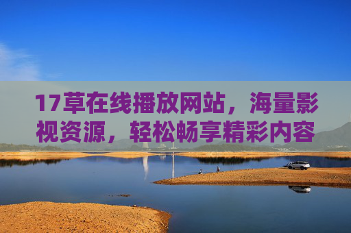 17草在线播放网站,海量影视资源,轻松畅享精彩内容 17草在线播放网站,海量影视资源,轻松畅享精彩内容