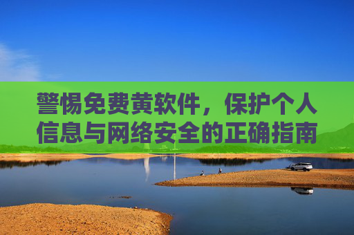 警惕免费黄软件，保护个人信息与网络安全的正确指南，警惕免费黄软件，保护个人信息与网络安全的正确指南