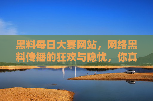 黑料每日大赛网站,网络黑料传播的狂欢与隐忧,你真的了解其中的风险吗?黑料每日大赛,网络黑料传播的狂欢与隐忧,你了解其中的风险吗? 黑料每日大赛网站,网络黑料传播的狂欢与隐忧,你真的了解其中的风险吗?黑料每日大赛,网络黑料传播的狂欢与隐忧,你了解其中的风险吗?