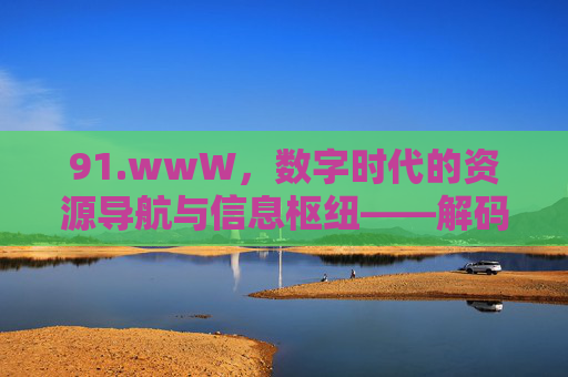 91.wwW,数字时代的资源导航与信息枢纽——解码网络世界的便捷入口 91.wwW,数字时代的资源导航与信息枢纽——解码网络世界的便捷入口