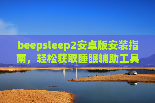 beepsleep2安卓版安装指南,轻松获取睡眠辅助工具,改善睡眠质量,beepsleep2安卓版安装指南,轻松获取睡眠辅助工具,改善睡眠质量 beepsleep2安卓版安装指南,轻松获取睡眠辅助工具,改善睡眠质量,beepsleep2安卓版安装指南,轻松获取睡眠辅助工具,改善睡眠质量