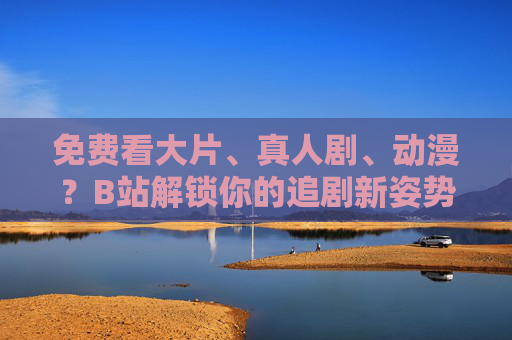 免费看大片、真人剧、动漫?B站解锁你的追剧新姿势,零元看大片,互动不费劲! 免费看大片、真人剧、动漫?B站解锁你的追剧新姿势,零元看大片,互动不费劲!