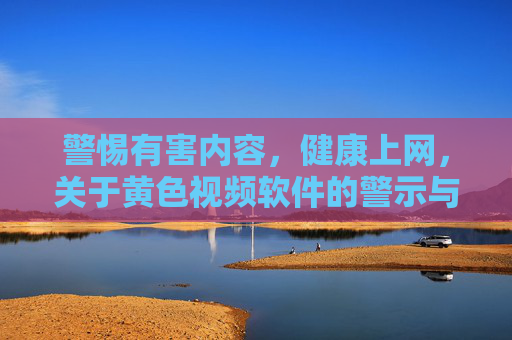 警惕有害内容,健康上网,关于黄色视频软件的警示与正确引导,健康上网,关于黄色视频软件的警示与正确引导 警惕有害内容,健康上网,关于黄色视频软件的警示与正确引导,健康上网,关于黄色视频软件的警示与正确引导