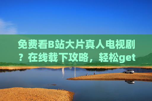 免费看B站大片真人电视剧?在线载下攻略,轻松get高清资源!免费看B站大片真人电视剧?在线载下攻略,轻松get高清资源! 免费看B站大片真人电视剧?在线载下攻略,轻松get高清资源!免费看B站大片真人电视剧?在线载下攻略,轻松get高清资源!