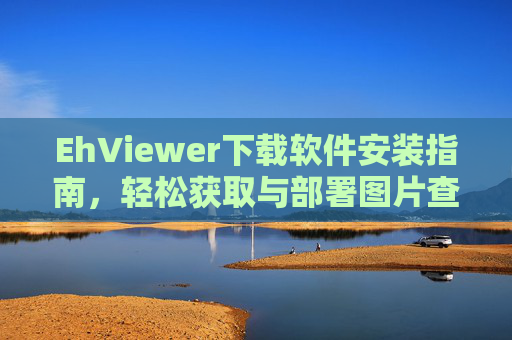 EhViewer下载软件安装指南，轻松获取与部署图片查看工具，EhViewer图片查看工具下载安装指南，轻松获取与部署
