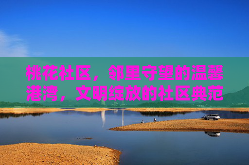 桃花社区,邻里守望的温馨港湾,文明绽放的社区典范,桃花社区,邻里守望的温馨港湾,文明绽放的社区典范 桃花社区,邻里守望的温馨港湾,文明绽放的社区典范,桃花社区,邻里守望的温馨港湾,文明绽放的社区典范