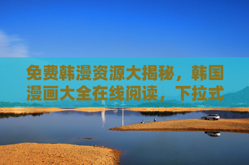 免费韩漫资源大揭秘,韩国漫画大全在线阅读,下拉式体验更流畅,免费韩漫资源大揭秘,韩国漫画大全在线阅读,下拉式体验更流畅 免费韩漫资源大揭秘,韩国漫画大全在线阅读,下拉式体验更流畅,免费韩漫资源大揭秘,韩国漫画大全在线阅读,下拉式体验更流畅