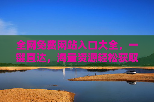全网免费网站入口大全,一键直达,海量资源轻松获取,全网免费网站入口大全,一键直达,海量资源轻松获取 全网免费网站入口大全,一键直达,海量资源轻松获取,全网免费网站入口大全,一键直达,海量资源轻松获取