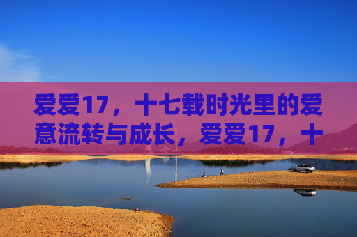 爱爱17,十七载时光里的爱意流转与成长,爱爱17,十七载时光里的爱意流转与成长 爱爱17,十七载时光里的爱意流转与成长,爱爱17,十七载时光里的爱意流转与成长