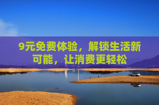 9元免费体验,解锁生活新可能,让消费更轻松 9元免费体验,解锁生活新可能,让消费更轻松