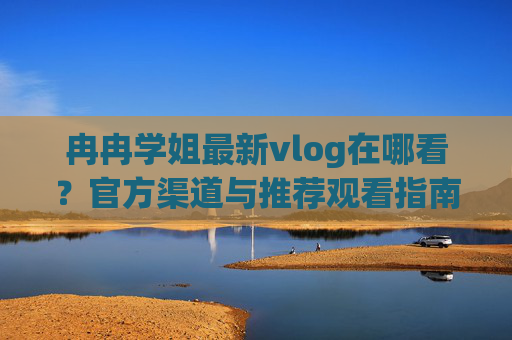 冉冉学姐最新vlog在哪看?官方渠道与推荐观看指南,冉冉学姐最新vlog在哪看?官方渠道与推荐观看指南 冉冉学姐最新vlog在哪看?官方渠道与推荐观看指南,冉冉学姐最新vlog在哪看?官方渠道与推荐观看指南