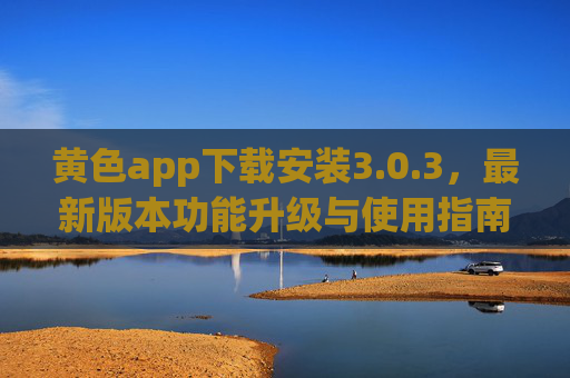 黄色app下载安装3.0.3,最新版本功能升级与使用指南 黄色app下载安装3.0.3,最新版本功能升级与使用指南