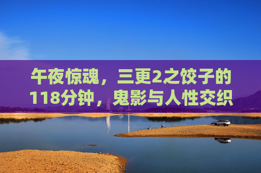 午夜惊魂,三更2之饺子的118分钟,鬼影与人性交织的惊悚盛宴,午夜惊魂,三更2之饺子的118分钟,鬼影与人性交织的惊悚盛宴 午夜惊魂,三更2之饺子的118分钟,鬼影与人性交织的惊悚盛宴,午夜惊魂,三更2之饺子的118分钟,鬼影与人性交织的惊悚盛宴