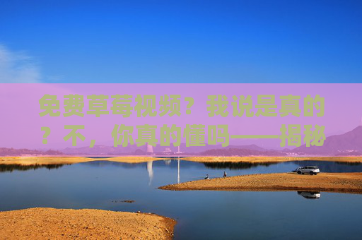 免费草莓视频?我说是真的?不,你真的懂吗——揭秘背后的陷阱与风险,免费草莓视频?我说是真的?不,你真的懂吗——揭秘背后的陷阱与风险 免费草莓视频?我说是真的?不,你真的懂吗——揭秘背后的陷阱与风险,免费草莓视频?我说是真的?不,你真的懂吗——揭秘背后的陷阱与风险