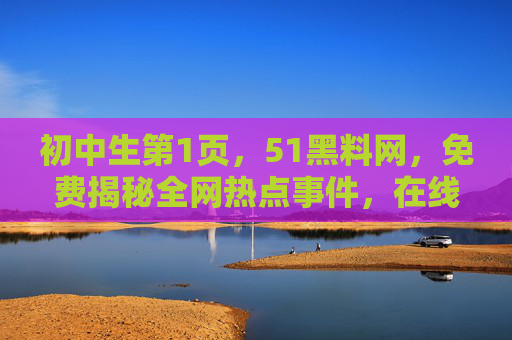 初中生第1页,51黑料网,免费揭秘全网热点事件,在线吃瓜全攻略!初中生第1页,51黑料网免费揭秘全网热点,在线吃瓜全攻略! 初中生第1页,51黑料网,免费揭秘全网热点事件,在线吃瓜全攻略!初中生第1页,51黑料网免费揭秘全网热点,在线吃瓜全攻略!