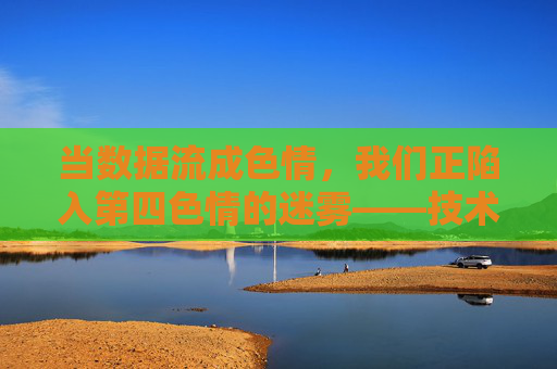 当数据流成色情,我们正陷入第四色情的迷雾——技术时代的色情新形态,当数据流成色情,我们正陷入第四色情的迷雾——技术时代的色情新形态 当数据流成色情,我们正陷入第四色情的迷雾——技术时代的色情新形态,当数据流成色情,我们正陷入第四色情的迷雾——技术时代的色情新形态