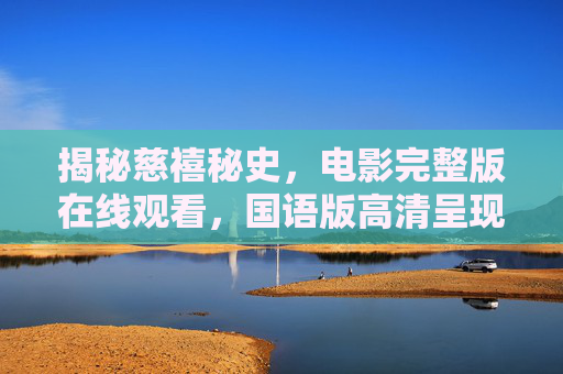 揭秘慈禧秘史，电影完整版在线观看，国语版高清呈现，重温清朝末年的权力博弈与历史变迁，慈禧秘史电影完整版在线观看，高清国语版，重温清朝末年权力博弈与历史变迁