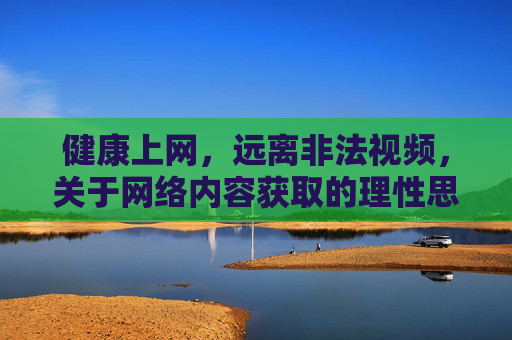 健康上网,远离非法视频,关于网络内容获取的理性思考,健康上网,理性远离非法视频,网络内容获取的理性思考 健康上网,远离非法视频,关于网络内容获取的理性思考,健康上网,理性远离非法视频,网络内容获取的理性思考