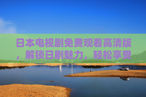 日本电视剧免费观看高清版,解锁日剧魅力,轻松享受优质影视资源 日本电视剧免费观看高清版,解锁日剧魅力,轻松享受优质影视资源