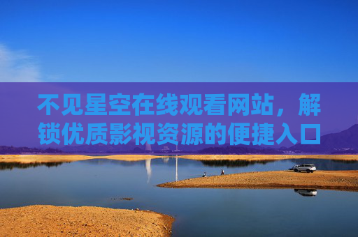 不见星空在线观看网站,解锁优质影视资源的便捷入口与使用指南 不见星空在线观看网站,解锁优质影视资源的便捷入口与使用指南