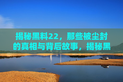 揭秘黑料22,那些被尘封的真相与背后故事,揭秘黑料22,那些被尘封的真相与背后故事 揭秘黑料22,那些被尘封的真相与背后故事,揭秘黑料22,那些被尘封的真相与背后故事
