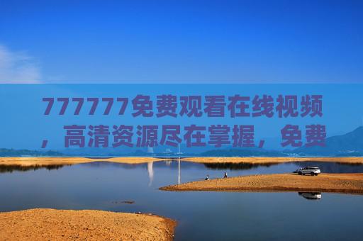 777777免费观看在线视频,高清资源尽在掌握,免费体验视听盛宴,777777免费在线看高清视频,尽享视听盛宴 777777免费观看在线视频,高清资源尽在掌握,免费体验视听盛宴,777777免费在线看高清视频,尽享视听盛宴