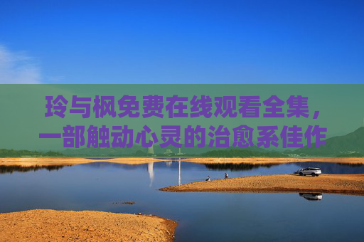 玲与枫免费在线观看全集，一部触动心灵的治愈系佳作，玲与枫免费在线观看全集，一部触动心灵的治愈系佳作