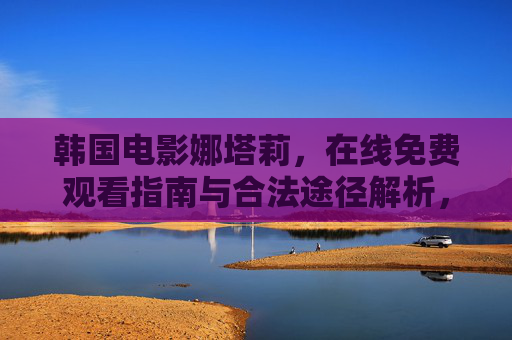 韩国电影娜塔莉,在线免费观看指南与合法途径解析,韩国电影娜塔莉,在线免费观看指南与合法途径解析 韩国电影娜塔莉,在线免费观看指南与合法途径解析,韩国电影娜塔莉,在线免费观看指南与合法途径解析