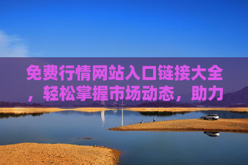 免费行情网站入口链接大全,轻松掌握市场动态,助力投资决策 免费行情网站入口链接大全,轻松掌握市场动态,助力投资决策