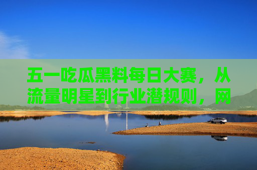 五一吃瓜黑料每日大赛,从流量明星到行业潜规则,网友直呼不吐不快!五一吃瓜黑料每日大赛,从流量明星到行业潜规则,网友直呼不吐不快! 五一吃瓜黑料每日大赛,从流量明星到行业潜规则,网友直呼不吐不快!五一吃瓜黑料每日大赛,从流量明星到行业潜规则,网友直呼不吐不快!