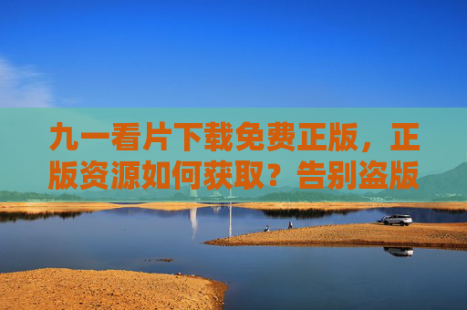 九一看片下载免费正版,正版资源如何获取?告别盗版,享受高清观影盛宴,九一看片正版资源如何获取?告别盗版,尽享高清观影盛宴 九一看片下载免费正版,正版资源如何获取?告别盗版,享受高清观影盛宴,九一看片正版资源如何获取?告别盗版,尽享高清观影盛宴