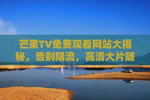 芒果TV免费观看网站大揭秘,告别限流,高清大片随心看,芒果TV免费观看网站大揭秘,告别限流,高清大片随心看 芒果TV免费观看网站大揭秘,告别限流,高清大片随心看,芒果TV免费观看网站大揭秘,告别限流,高清大片随心看