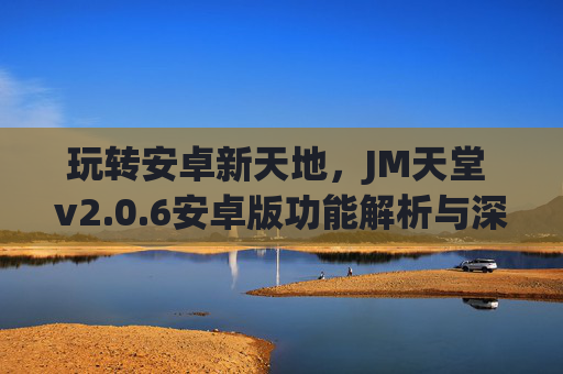 玩转安卓新天地,JM天堂 v2.0.6安卓版功能解析与深度体验 玩转安卓新天地,JM天堂 v2.0.6安卓版功能解析与深度体验