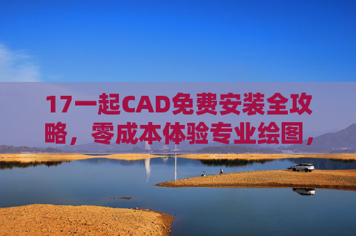 17一起CAD免费安装全攻略，零成本体验专业绘图，让你的设计工作更高效，17一起CAD免费安装全攻略，零成本体验专业绘图，提升设计工作效率