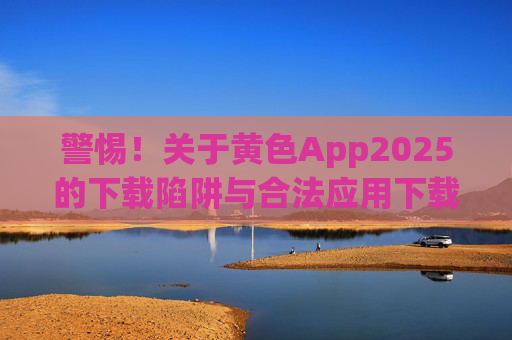 警惕!关于黄色App2025的下载陷阱与合法应用下载建议,警惕!黄色App2025的下载陷阱与合法应用下载建议 警惕!关于黄色App2025的下载陷阱与合法应用下载建议,警惕!黄色App2025的下载陷阱与合法应用下载建议