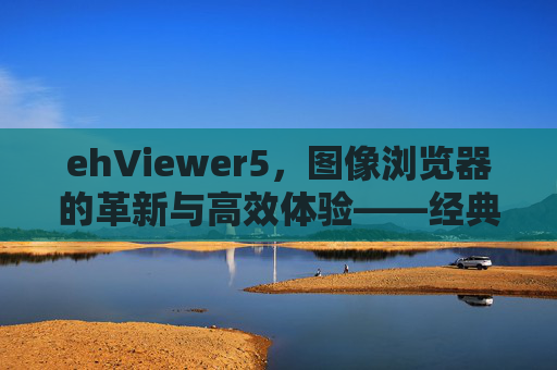ehViewer5，图像浏览器的革新与高效体验——经典软件的全新升级与实用指南，ehViewer5，图像浏览器的革新与高效体验——经典软件的全新升级与实用指南