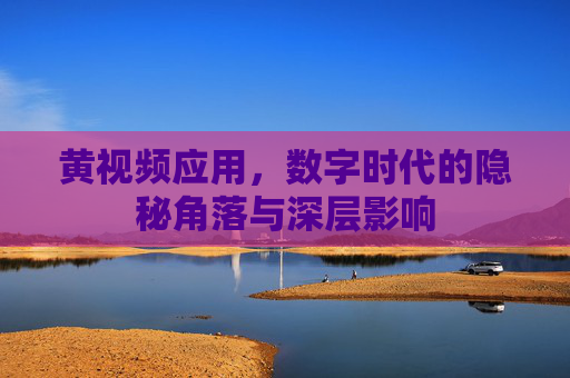 黄视频应用,数字时代的隐秘角落与深层影响 黄视频应用,数字时代的隐秘角落与深层影响